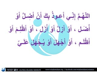 َّ‫م‬‫ـ‬ُ‫ه‬ّ‫ل‬‫ال‬ْ‫ن‬َ‫أ‬ َ‫ك‬ِ‫ب‬ ُ‫ذ‬‫عـو‬َ‫أ‬ ‫ـي‬ِّ‫ن‬ِ‫إ‬ْ‫و‬َ‫أ‬ َّ‫ل‬‫ـ‬ ِ‫ض‬َ‫أ‬
َ‫أ‬ ، ‫ل‬َ‫ز‬ُ‫أ‬ ْ‫و‬َ‫أ‬ َّ‫ل‬ ِ‫ز‬َ‫أ‬ ْ‫و‬َ‫أ‬ ، ‫ـل‬َ‫ض‬ُ‫أ‬ْ‫و‬َ‫أ‬ َ‫م‬‫ـ‬ِ‫ل‬ْ‫ظ‬َ‫أ‬ ْ‫و‬
‫ـم‬َ‫ل‬ْ‫ظ‬َ‫أ‬ْ‫ـج‬ُ‫ي‬ ْ‫و‬َ‫أ‬ َ‫ل‬َ‫ه‬ْ‫ج‬َ‫أ‬ ْ‫و‬َ‫أ‬ ،ّ‫ـي‬َ‫ل‬َ‫ع‬ َ‫ل‬َ‫ه‬
WISD M www.wisdomislam.org | facebook.com/wisdomislamicmissionGLOBAL ISLAMIC MISSION
 
