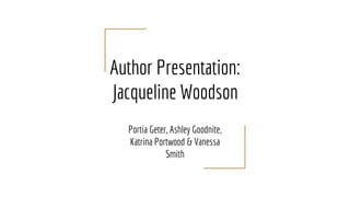 Author Presentation:
Jacqueline Woodson
Portia Geter, Ashley Goodnite,
Katrina Portwood & Vanessa
Smith
 