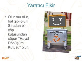Yaratıcı Fikir
• Olur mu olur,
bal gibi olur!
Sıradan bir
çöp
kutusundan
süper ‘’Hayal
Dönüşüm
Kutusu’’ olur.
 