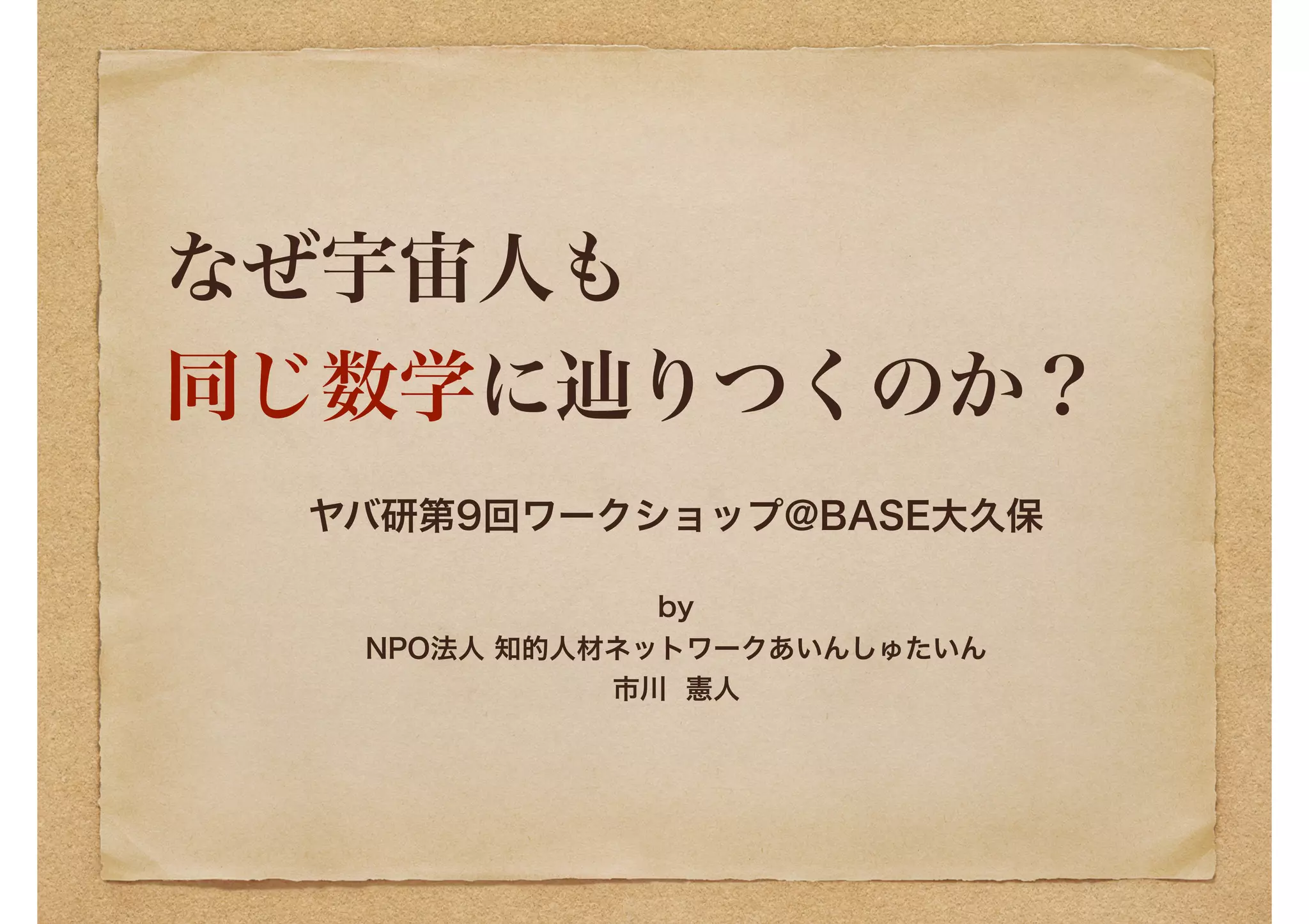 なぜ宇宙人も 
同じ数学に辿りつくのか？
ヤバ研第9回ワークショップ@BASE大久保 
 
by 
NPO法人 知的人材ネットワークあいんしゅたいん 
市川 憲人
 