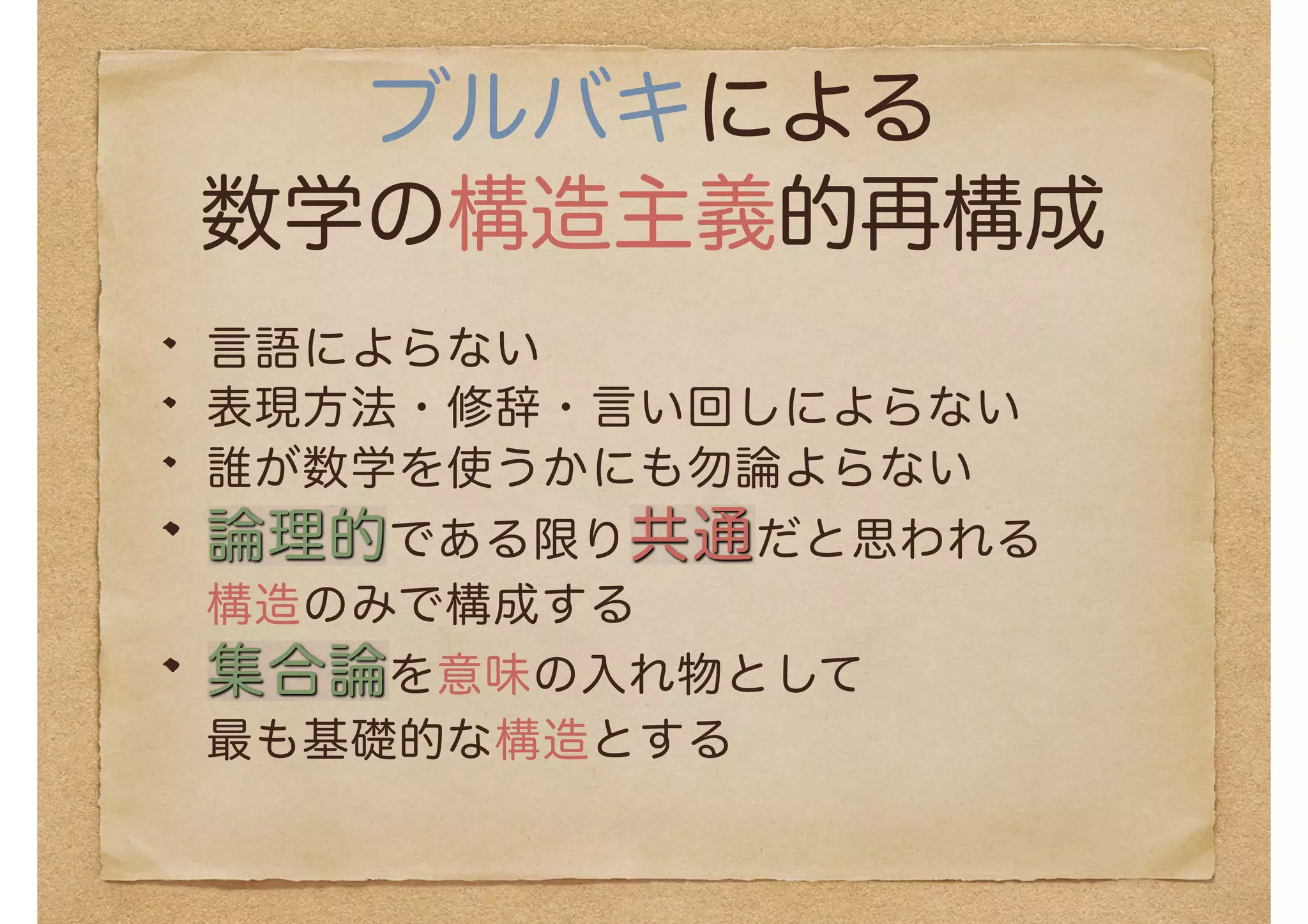 ブルバキによる
数学の構造主義的再構成
言語によらない
表現方法・修辞・言い回しによらない
誰が数学を使うかにも勿論よらない
論理的である限り共通だと思われる
構造のみで構成する
集合論を意味の入れ物として
最も基礎的な構造とする
 