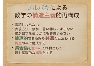 ブルバキによる
数学の構造主義的再構成
言語によらない
表現方法・修辞・言い回しによらない
誰が数学を使うかにも勿論よらない
論理的である限り共通だと思われる
構造のみで構成する
集合論を意味の入れ物として
最も基礎的な構造とする
 