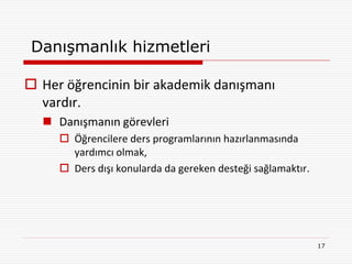 Danışmanlık hizmetleri

 Her öğrencinin bir akademik danışmanı
  vardır.
   Danışmanın görevleri
      Öğrencilere ders programlarının hazırlanmasında
       yardımcı olmak,
      Ders dışı konularda da gereken desteği sağlamaktır.




                                                             17
 