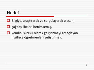 Hedef
 Bilgiye, araştırarak ve sorgulayarak ulaşan,
 çağdaş ilkeleri benimsemiş,
 kendini sürekli olarak geliştirmeyi amaçlayan
  İngilizce öğretmenleri yetiştirmek.




                                                  6
 
