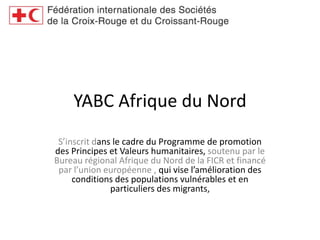 YABC Afrique du Nord S’inscrit dans le cadre du Programme de promotion des Principes et Valeurs humanitaires, soutenu par le Bureau régional Afrique du Nord de la FICR et financé par l’union européenne , qui vise l’amélioration des conditions des populations vulnérables et en particuliers des migrants,  