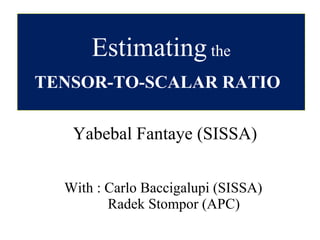 Estimating the
TENSOR-TO-SCALAR RATIO

   Yabebal Fantaye (SISSA)

  With : Carlo Baccigalupi (SISSA)
         Radek Stompor (APC)
 