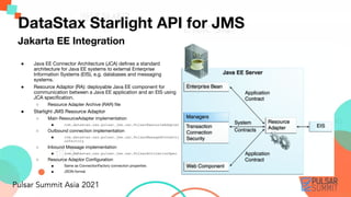 Jakarta EE Integration
DataStax Starlight API for JMS
● Java EE Connector Architecture (JCA) deﬁnes a standard
architectur...