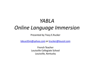 YABLA
Online Language Immersion
Presented by Tracy E.Rucker
tdeux35m@yahoo.com or trucker@loucol.com
French Teacher
Louisville Collegiate School
Louisville, Kentucky
 