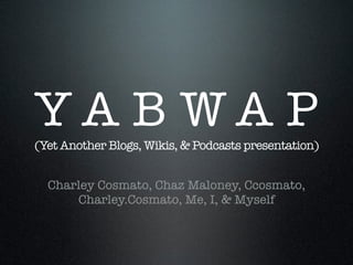 YA B WA P
(Yet Another Blogs, Wikis,  Podcasts presentation)


  Charley Cosmato, Chaz Maloney, Ccosmato,
      Charley.Cosmato, Me, I,  Myself
 