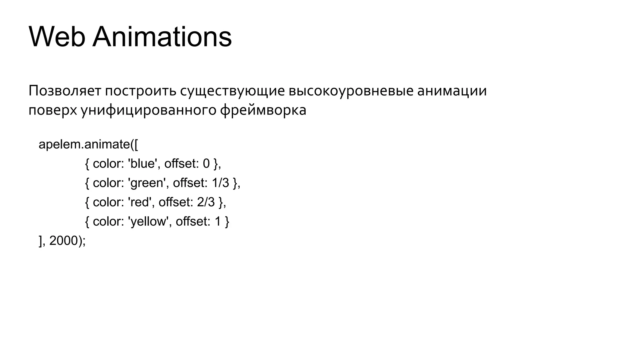 Web Animations 
Позволяет построить существующие высокоуровневые анимации 
поверх унифицированного фреймворка 
арelem.animate([ 
{ color: 'blue', offset: 0 }, 
{ color: 'green', offset: 1/3 }, 
{ color: 'red', offset: 2/3 }, 
{ color: 'yellow', offset: 1 } 
], 2000); 
 