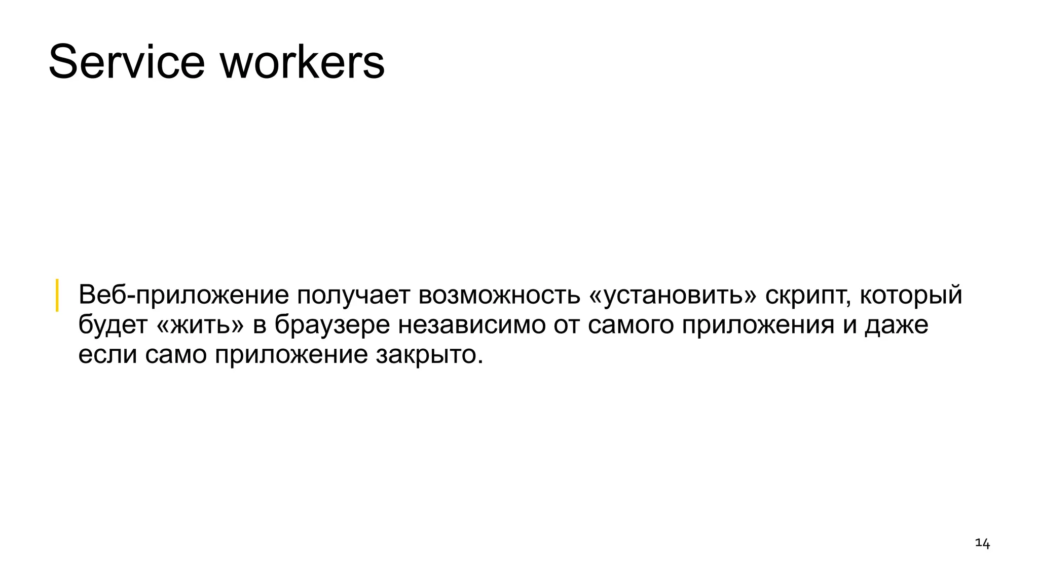 Service workers 
│ Веб-приложение получает возможность «установить» скрипт, который 
будет «жить» в браузере независимо от самого приложения и даже 
если само приложение закрыто. 
14 
 