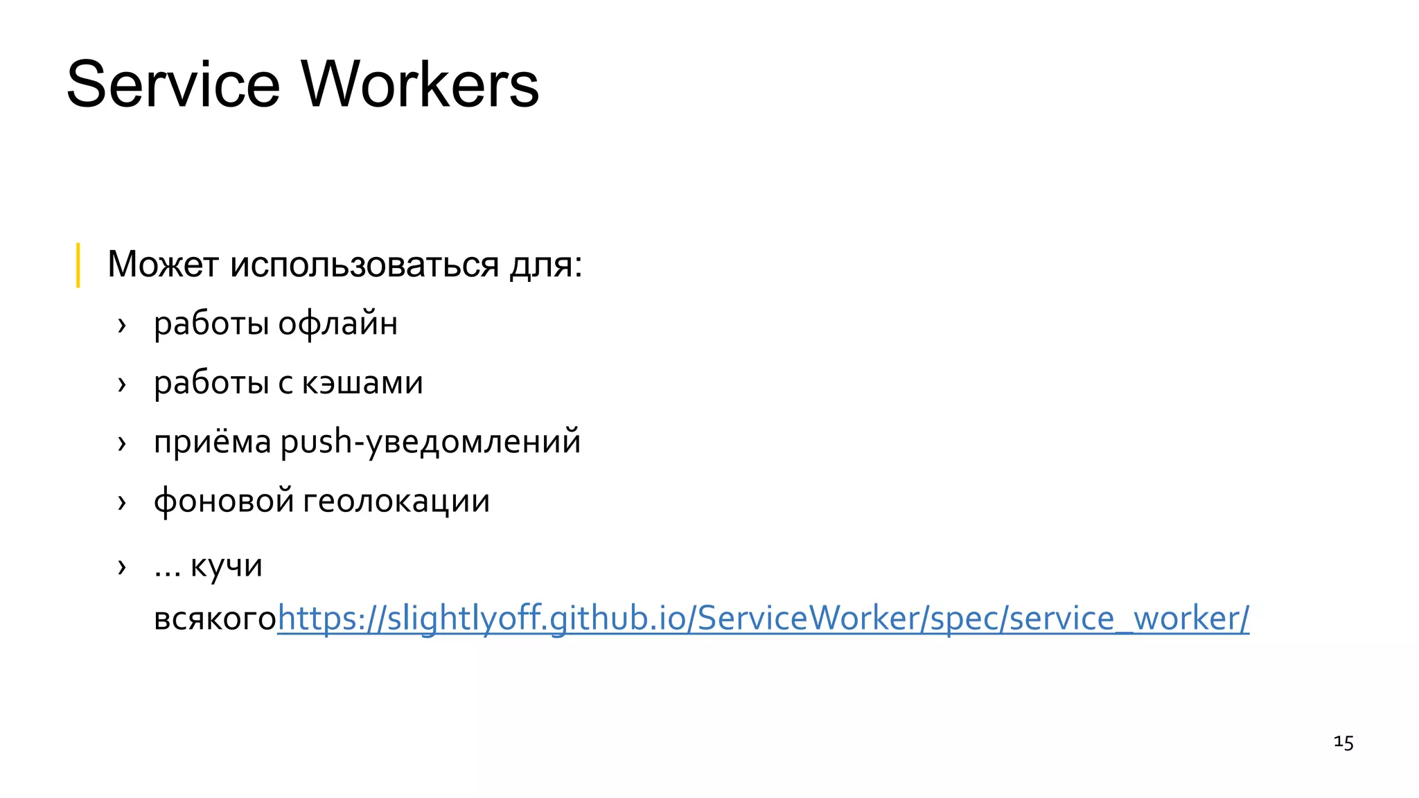 Service Workers 
│ Может использоваться для: 
› работы офлайн 
› работы с кэшами 
› приёма push-уведомлений 
› фоновой геолокации 
› … кучи 
всякогоhttps://slightlyoff.github.io/ServiceWorker/spec/service_worker/ 
15 
 