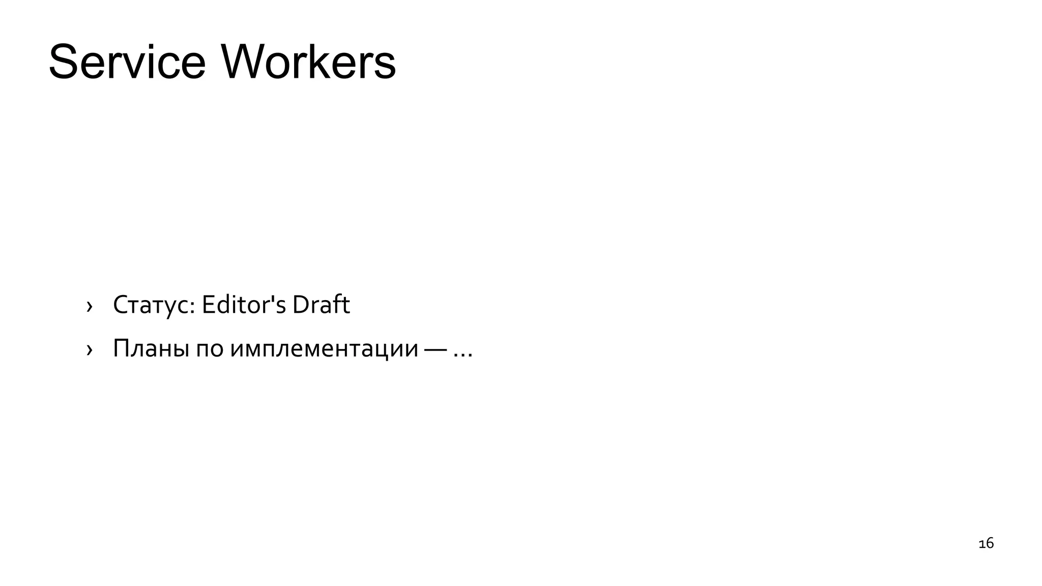 Service Workers 
› Статус: Editor's Draft 
› Планы по имплементации — … 
16 
 