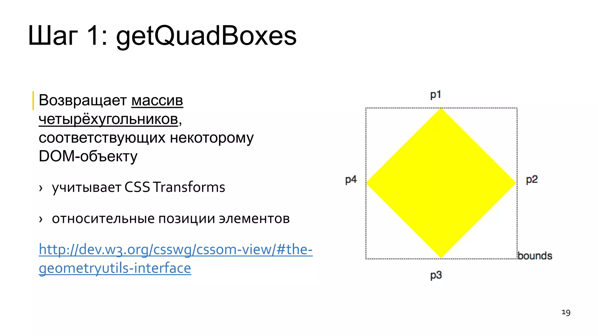 Шаг 1: getQuadBoxes 
│Возвращает массив 
четырёхугольников, 
соответствующих некоторому 
DOM-объекту 
› учитывает CSS Transforms 
› относительные позиции элементов 
http://dev.w3.org/csswg/cssom-view/#the-geometryutils- 
interface 
19 
 