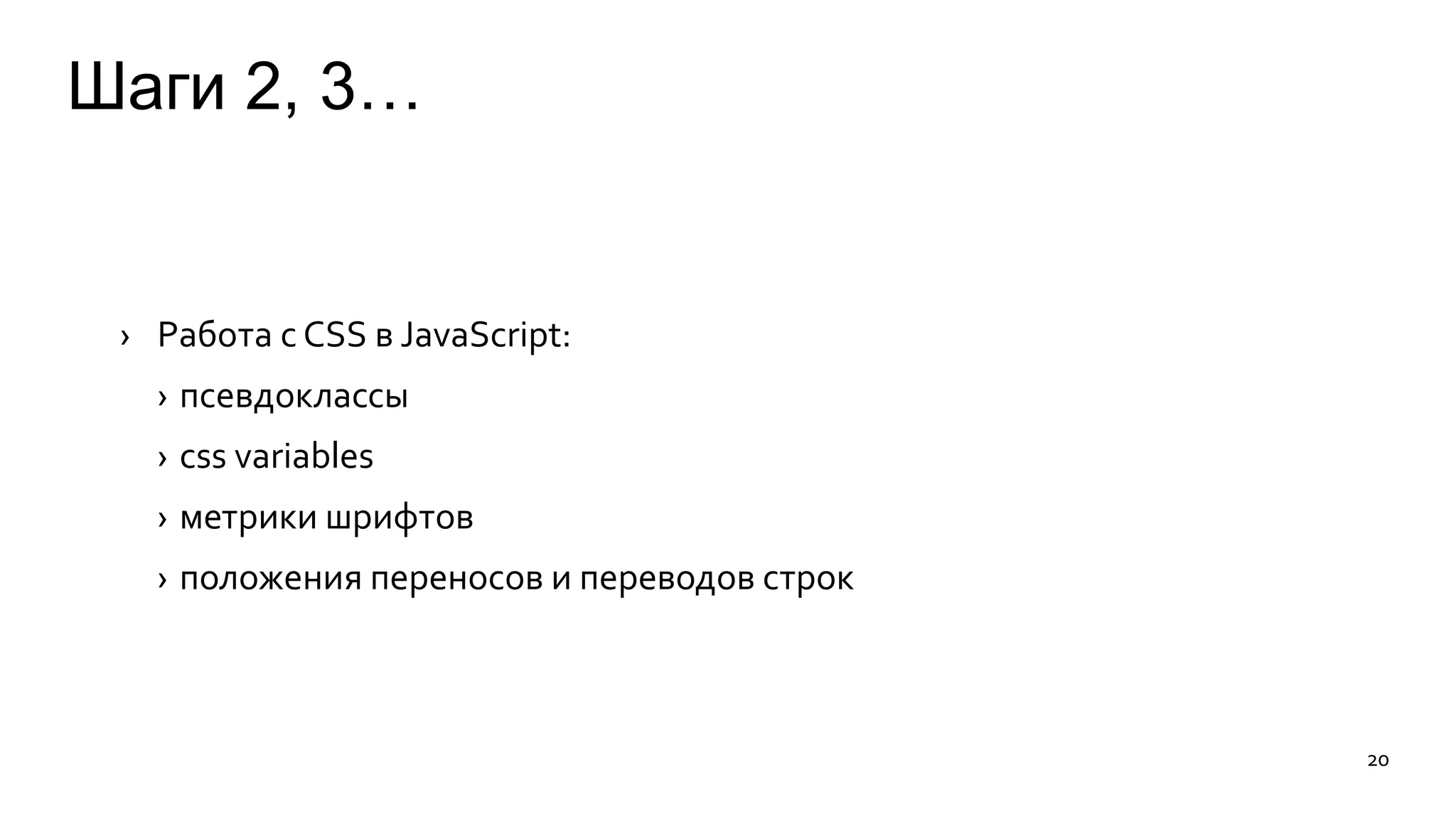 Шаги 2, 3… 
› Работа с CSS в JavaScript: 
› псевдоклассы 
› css variables 
› метрики шрифтов 
› положения переносов и переводов строк 
20 
 