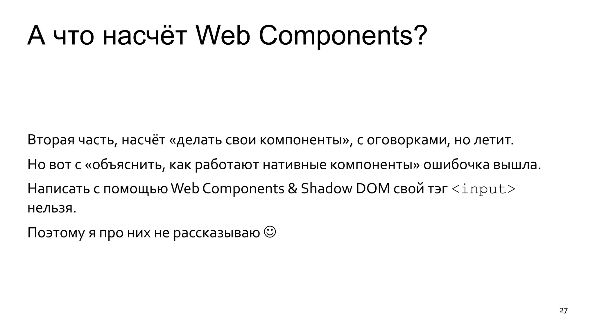 А что насчёт Web Components? 
Вторая часть, насчёт «делать свои компоненты», с оговорками, но летит. 
Но вот с «объяснить, как работают нативные компоненты» ошибочка вышла. 
Написать с помощьюWeb Components & Shadow DOM свой тэг <input> 
нельзя. 
Поэтому я про них не рассказываю  
27 
