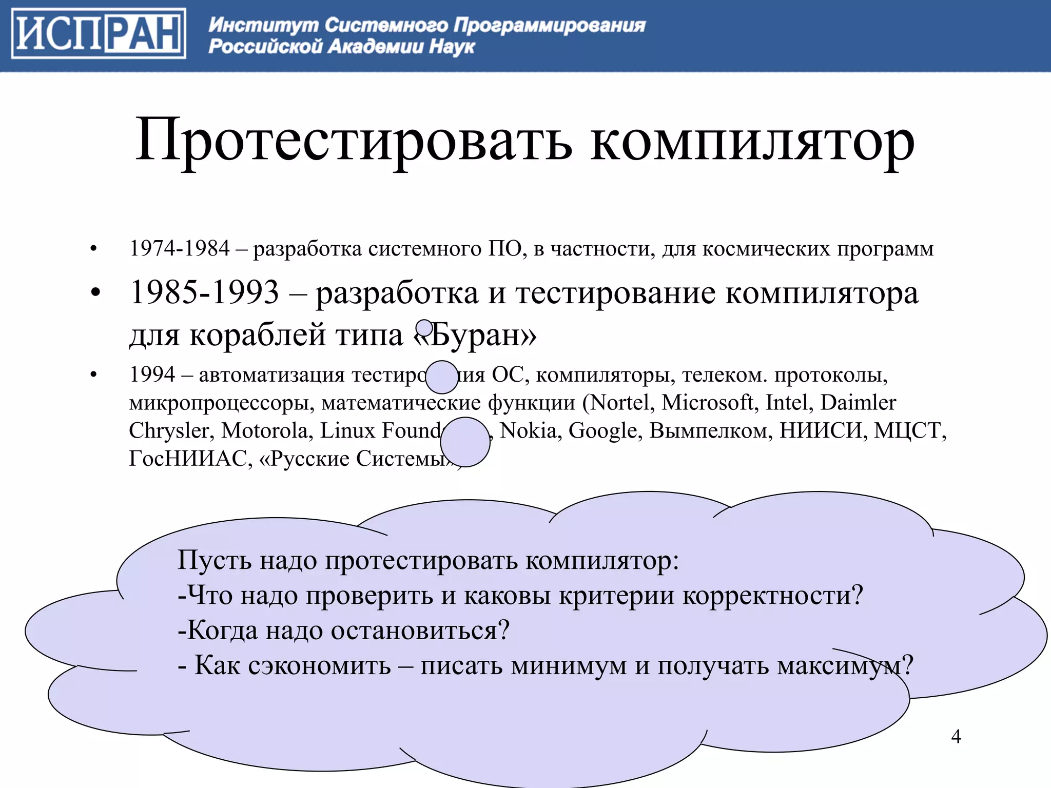 Протестировать компилятор
•   1974-1984 – разработка системного ПО, в частности, для космических программ

• 1985-1993 – разработка и тестирование компилятора
  для кораблей типа «Буран»
•   1994 – автоматизация тестирования ОС, компиляторы, телеком. протоколы,
    микропроцессоры, математические функции (Nortel, Microsoft, Intel, Daimler
    Chrysler, Motorola, Linux Foundation, Nokia, Google, Вымпелком, НИИСИ, МЦСТ,
    ГосНИИАС, «Русские Системы»)



        Пусть надо протестировать компилятор:
        -Что надо проверить и каковы критерии корректности?
        -Когда надо остановиться?
        - Как сэкономить – писать минимум и получать максимум?

                                                                                   4
 