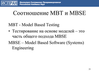 Соотношение MBT и MBSE
MBT - Model Based Testing
• Тестирование на основе моделей – это
  часть общего подхода MBSE
MBSE – Model Based Software (Systems)
  Engineering



                                         35
 