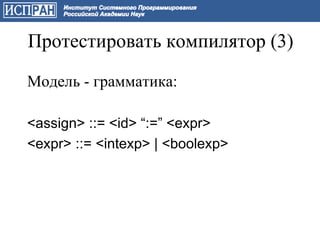 Протестировать компилятор (3)

Модель - грамматика:

<assign> ::= <id> “:=” <expr>
<expr> ::= <intexp> | <boolexp>
 