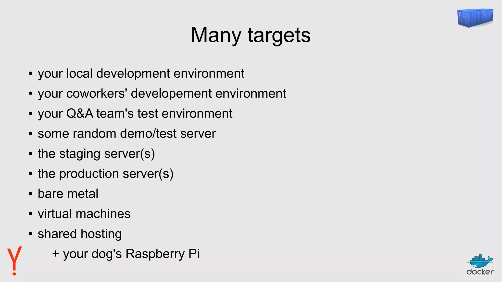 Many targets
● your local development environment
● your coworkers' developement environment
● your Q&A team's test environment
● some random demo/test server
● the staging server(s)
● the production server(s)
● bare metal
● virtual machines
● shared hosting
+ your dog's Raspberry Pi
 