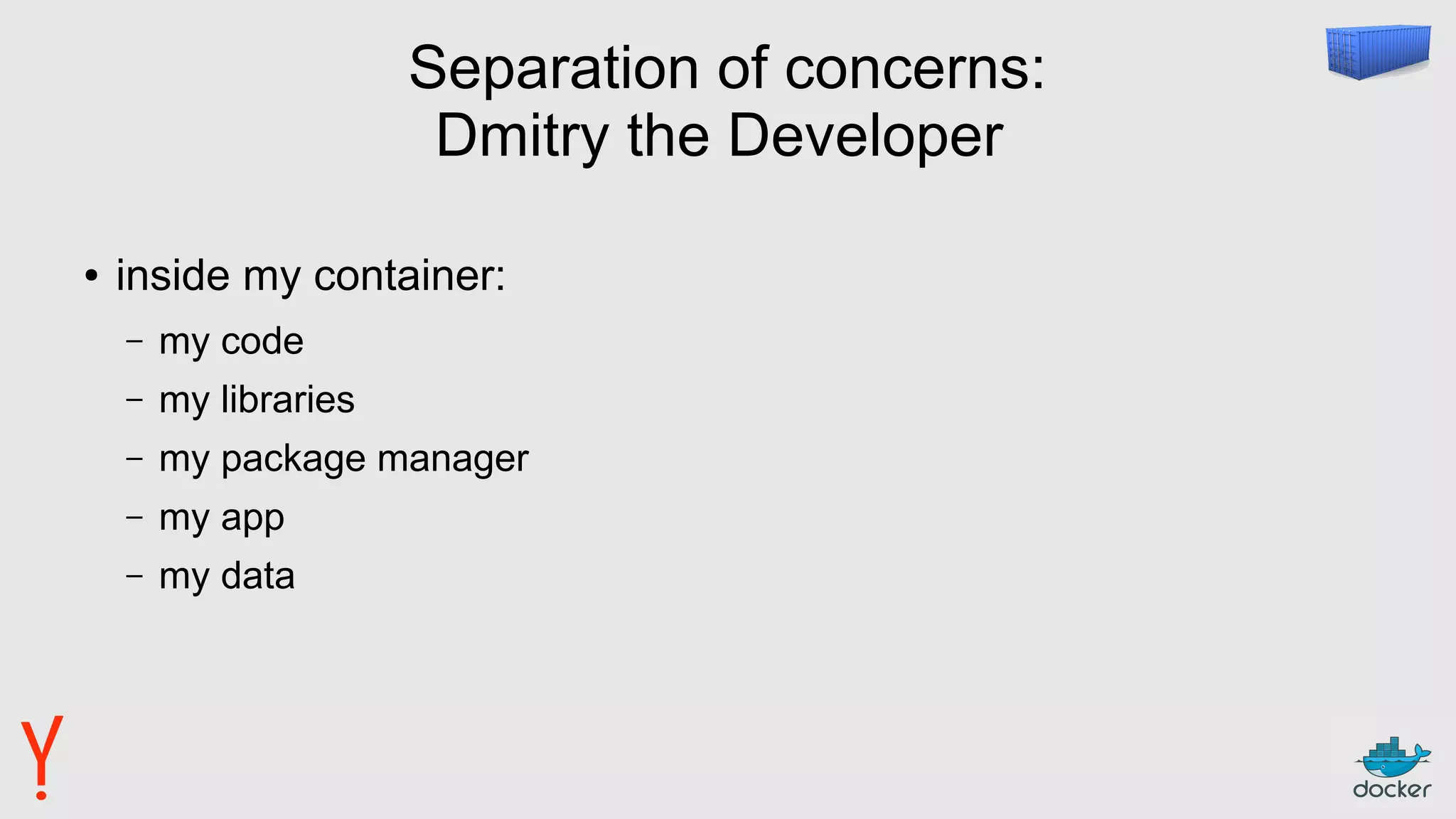 Separation of concerns:
Dmitry the Developer
● inside my container:
– my code
– my libraries
– my package manager
– my app
– my data
 