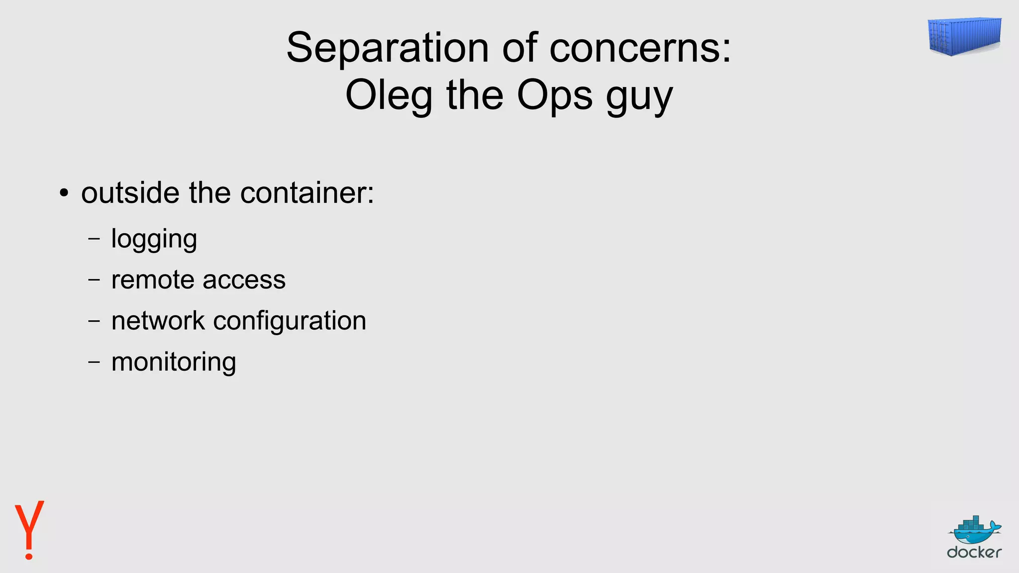 Separation of concerns:
Oleg the Ops guy
● outside the container:
– logging
– remote access
– network configuration
– monitoring
 