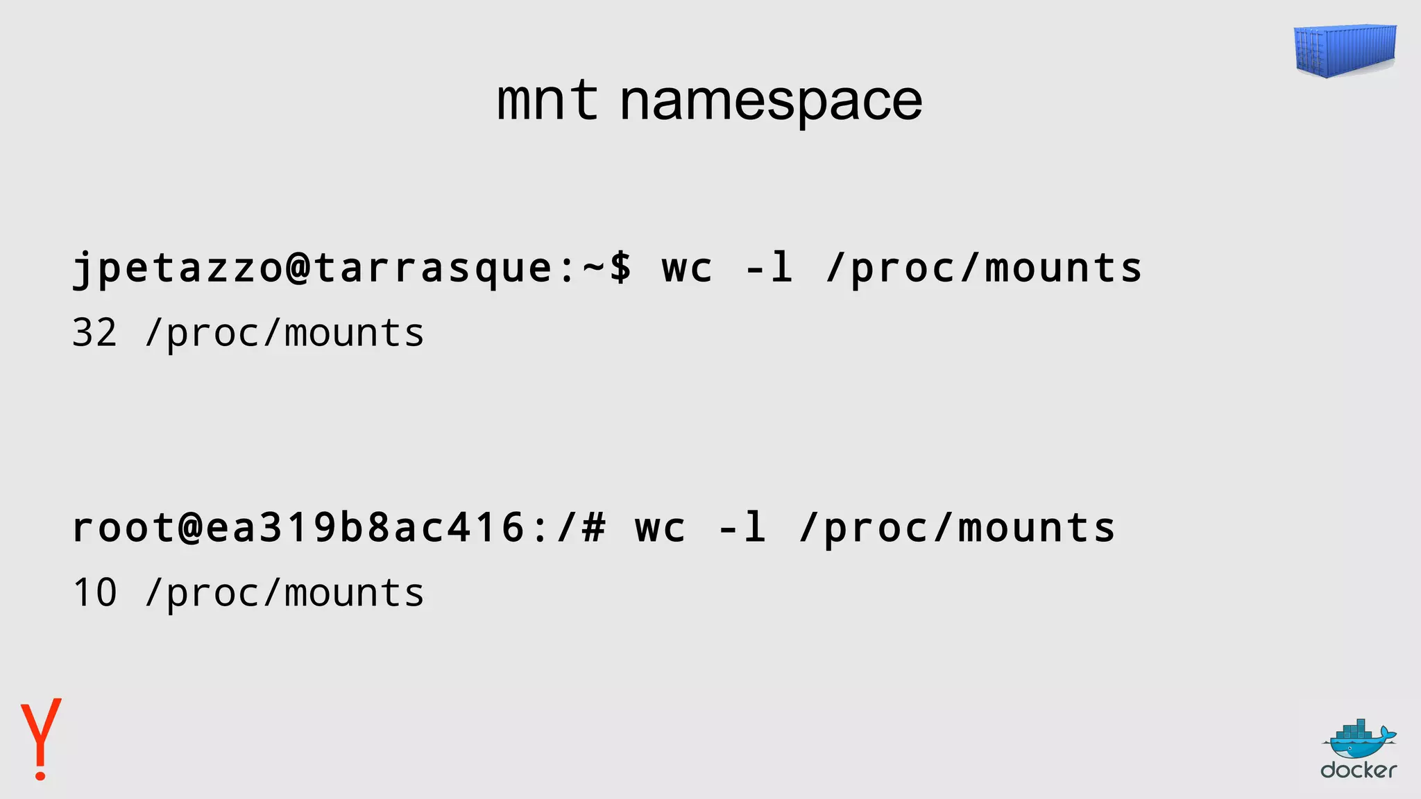 mnt namespace
jpetazzo@tarrasque:~$ wc -l /proc/mounts
32 /proc/mounts
root@ea319b8ac416:/# wc -l /proc/mounts
10 /proc/mounts
 
