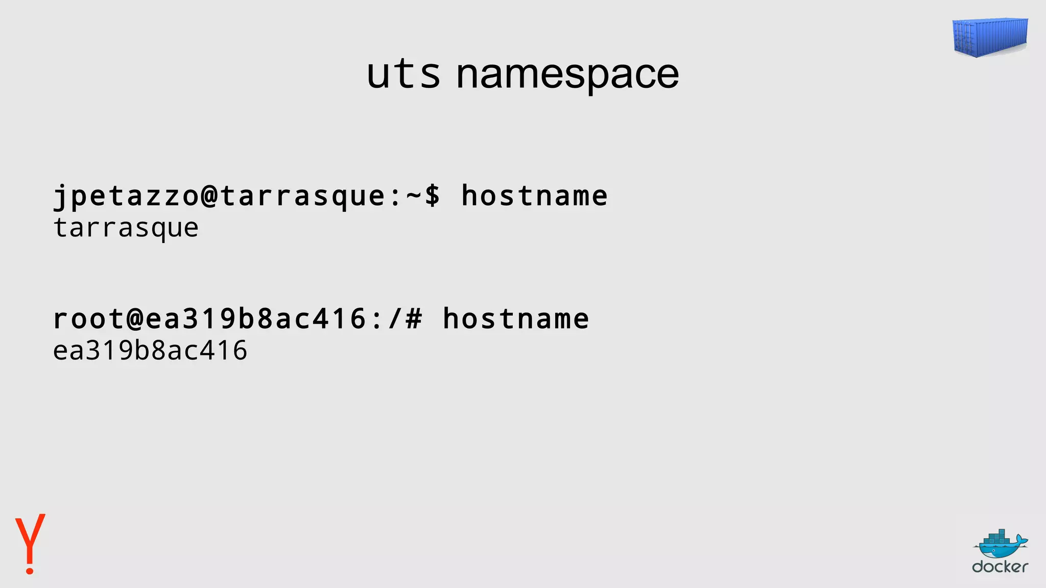 uts namespace
jpetazzo@tarrasque:~$ hostname
tarrasque
root@ea319b8ac416:/# hostname
ea319b8ac416
 