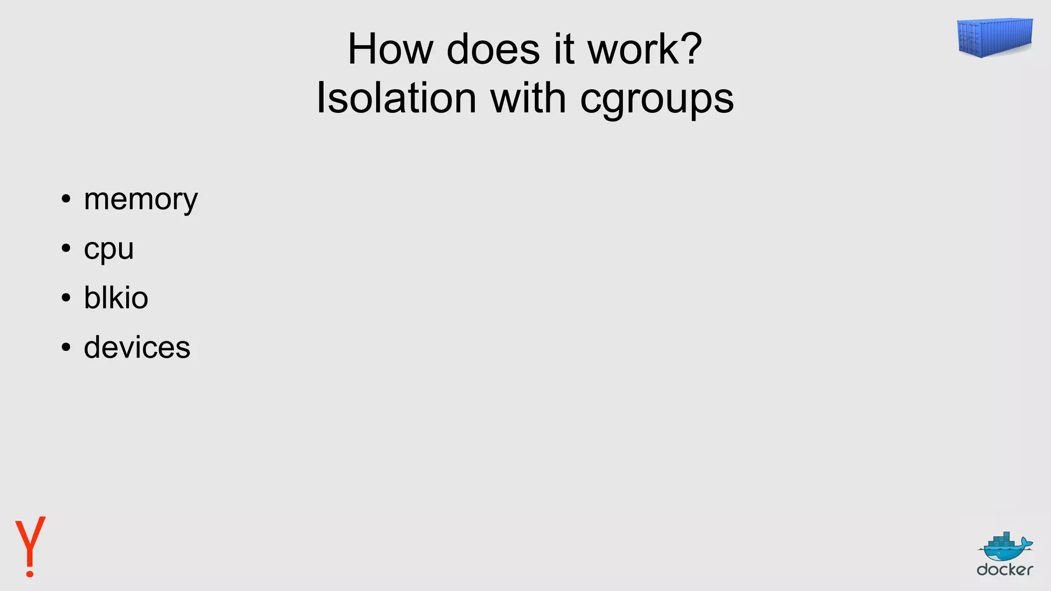How does it work?
Isolation with cgroups
● memory
● cpu
● blkio
● devices
 