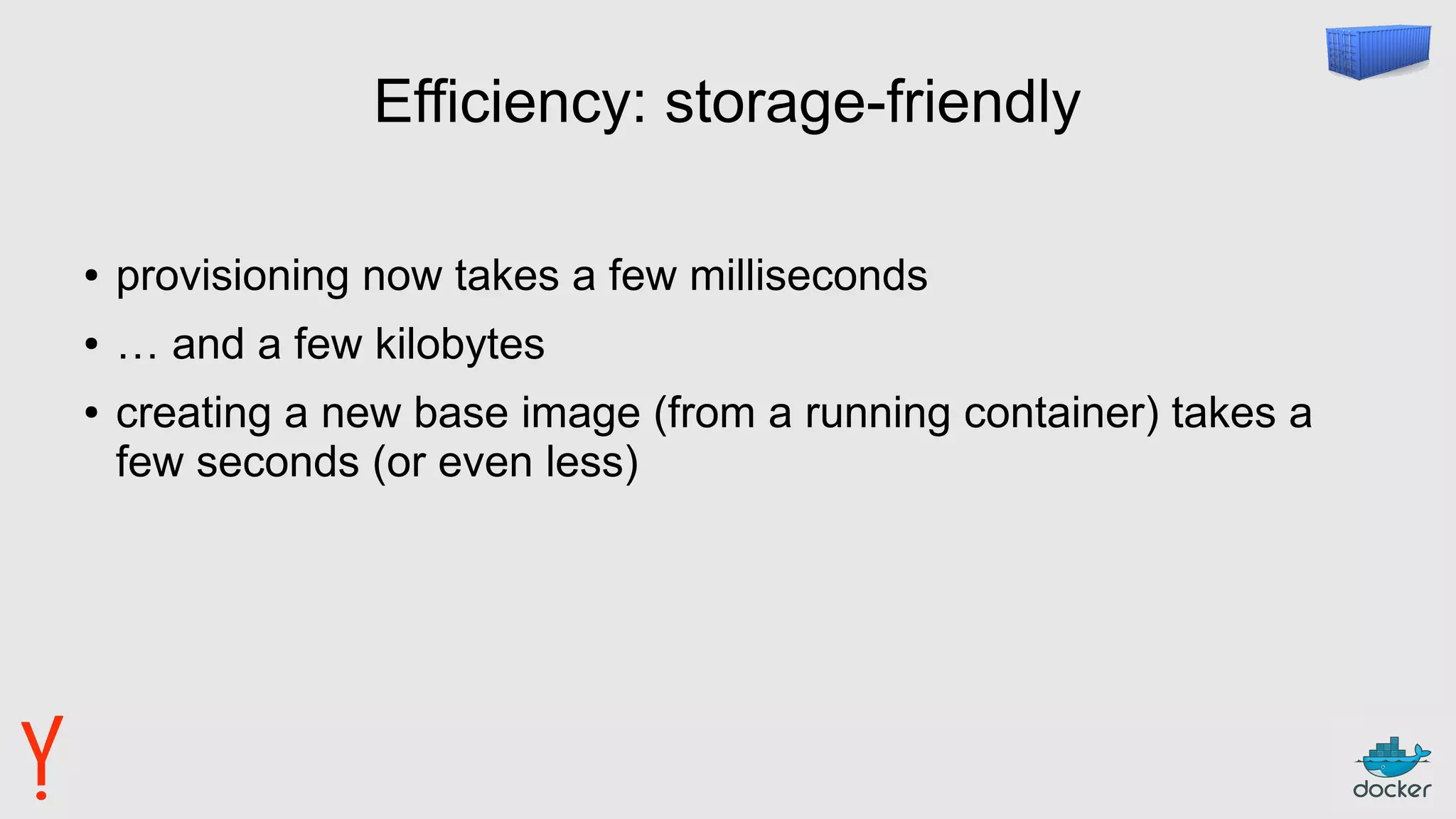 Efficiency: storage-friendly
● provisioning now takes a few milliseconds
● … and a few kilobytes
● creating a new base image (from a running container) takes a
few seconds (or even less)
 