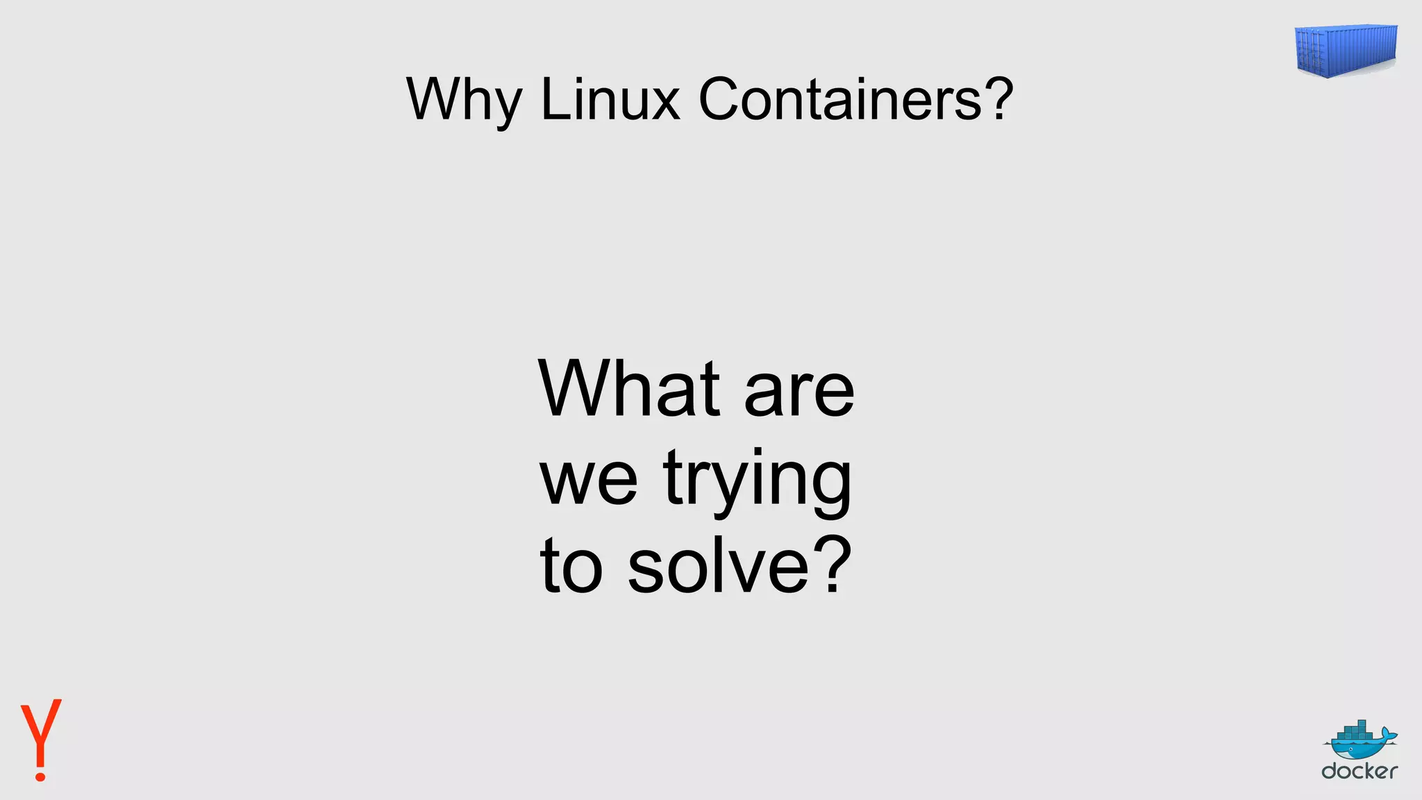 Why Linux Containers?
What are
we trying
to solve?
 