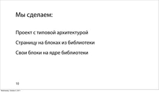 Мы сделаем:

                   Проект с типовой архитектурой
                   Страницу на блоках из библиотеки
                   Свои блоки на ядре библиотеки




                   10

Wednesday, October 5, 2011
 