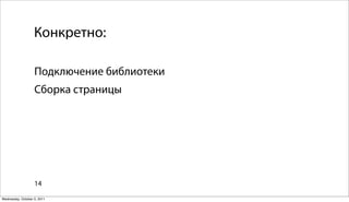 Конкретно:

                   Подключение библиотеки
                   Сборка страницы




                   14

Wednesday, October 5, 2011
 