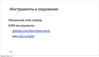 Инструменты и окружение

                Локальный web-сервер
                БЭМ-инструменты
                         github.com/bem/bem-tools
                         или clck.ru/Kz8v



                   19

Wednesday, October 5, 2011
 