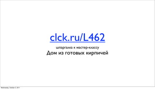 clck.ru/L462
                                шпаргалка к мастер-классу
                             Дом из готовых кирпичей




Wednesday, October 5, 2011
 