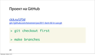 Проект на GitHub

                   clck.ru/LP3d
                   git://github.com/toivonen/yac2011-bem-bl-in-use.git


                      > git checkout first

                      > make branches


                   24

Wednesday, October 5, 2011
 
