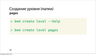 Создание уровня (папки)
                   pages

                      > bem create level --help

                      > bem create level pages




                   26

Wednesday, October 5, 2011
 