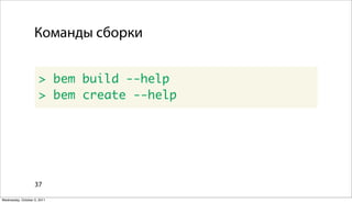 Команды сборки


                      > bem build --help
                      > bem create --help




                   37

Wednesday, October 5, 2011
 