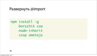 Развернуть @import


                      npm install -g
                          borschik coa
                          node-inherit
                          cssp ometajs



                   38

Wednesday, October 5, 2011
 