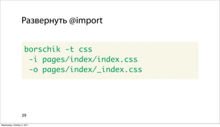 Развернуть @import


                      borschik -t css
                       -i pages/index/index.css
                       -o pages/index/_index.css




                   39

Wednesday, October 5, 2011
 