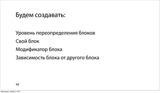 Будем создавать:

                   Уровень переопределения блоков
                   Свой блок
                   Модификатор блока
                   Зависимость блока от другого блока



                   44

Wednesday, October 5, 2011
 