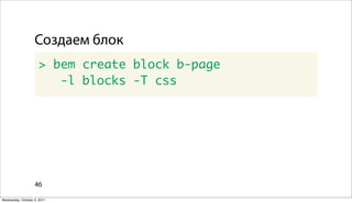 Создаем блок
                      > bem create block b-page
                         -l blocks -T css




                   46

Wednesday, October 5, 2011
 