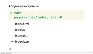 Сборка всей страницы

                      > make
                        pages/index/index.html -B

                      — index.html
                      — index.js
                      — index.css
                      — index.ie.css
                   49

Wednesday, October 5, 2011
 