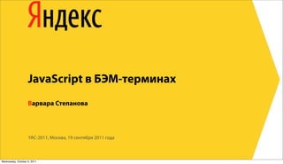 JavaScript в БЭМ-терминах
                   Варвара Степанова




                   YAC-2011, Москва, 19 сентября 2011 года



Wednesday, October 5, 2011
 