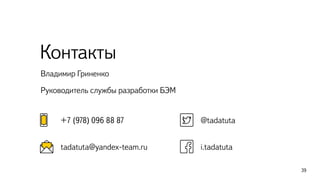 39 
Контакты 
Владимир Гриненко 
Руководитель службы разработки БЭМ 
@tadatuta 
i.tadatuta 
+7 (978) 096 88 87 
tadatuta@yandex-team.ru 
