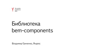 Библиотека 
bem-components 
Владимир Гриненко, Яндекс 
 