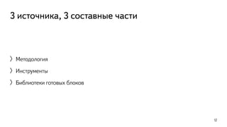 3 источника, 3 составные части 
〉Методология 
〉Инструменты 
〉Библиотеки готовых блоков 
12 
 