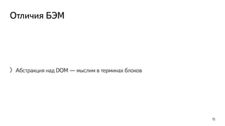 Отличия БЭМ 
〉Абстракция над DOM — мыслим в терминах блоков 
15 
 