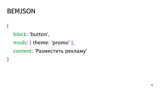 BEMJSON 
16 
{ 
block: 'button', 
mods: { theme: 'promo' }, 
content: 'Разместить рекламу' 
} 
 