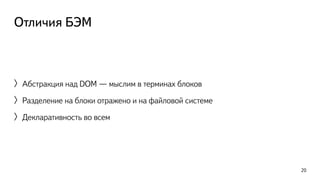 Отличия БЭМ 
〉Абстракция над DOM — мыслим в терминах блоков 
〉Разделение на блоки отражено и на файловой системе 
〉Декларативность во всем 
20 
 